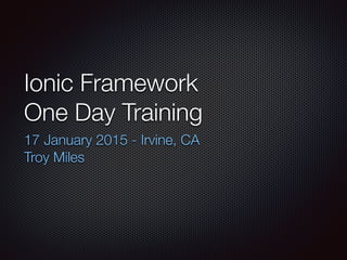 Ionic Framework 
One Day Training
17 January 2015 - Irvine, CA
Troy Miles
 