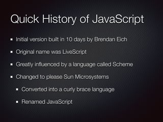 Quick History of JavaScript
Initial version built in 10 days by Brendan Eich
Original name was LiveScript
Greatly inﬂuence...