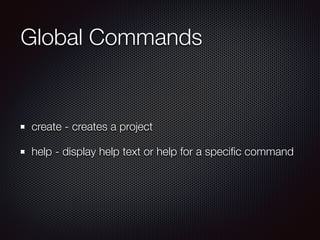 Global Commands
create - creates a project
help - display help text or help for a speciﬁc command
 