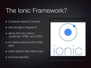 The Ionic Framework?
Combines Apache Cordova
with Google's AngularJS
along with lots custom
JavaScript, HTML, and CSS3
to ...