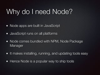 Why do I need Node?
Node apps are built in JavaScript
JavaScript runs on all platforms
Node comes bundled with NPM, Node P...