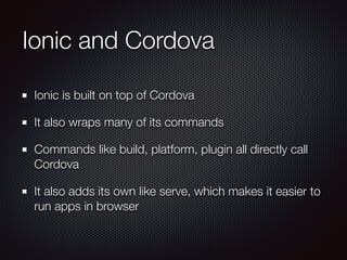 Ionic and Cordova
Ionic is built on top of Cordova
It also wraps many of its commands
Commands like build, platform, plugi...