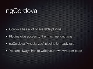 ngCordova
Cordova has a lot of available plugins
Plugins give access to the machine functions
ngCordova "Angularizes" plug...