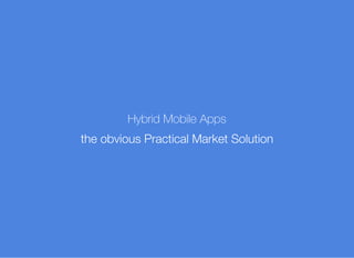 Hybrid Mobile Apps
the obvious Practical Market Solution
 