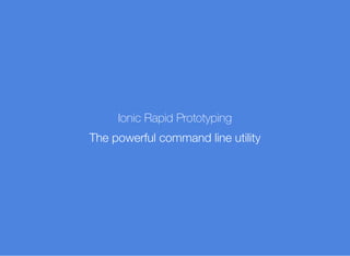 Ionic Rapid Prototyping
The powerful command line utility
 