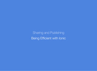 Sharing and Publishing
Being Efﬁcient with Ionic
 