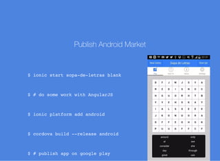 Publish Android Market
$ ionic start sopa-de-letras blank
$ # do some work with AngularJS
$ ionic platform add android
$ cordova build --release android
$ # publish app on google play
 