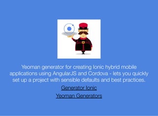 Yeoman generator for creating Ionic hybrid mobile
applications using AngularJS and Cordova - lets you quickly
set up a project with sensible defaults and best practices.
Generator Ionic
Yeoman Generators
 