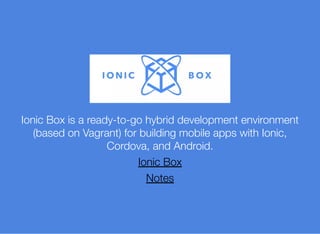 Ionic Box is a ready-to-go hybrid development environment
(based on Vagrant) for building mobile apps with Ionic,
Cordova, and Android.
Ionic Box
Notes
 