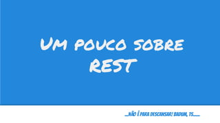 ...não é para descansar! badum, ts......
Um pouco sobre
REST
 