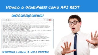Usando o WordPress como API REST
OMG! O que faço com isso?
1.Mantenha a calma 2 .Use o PostMan
 