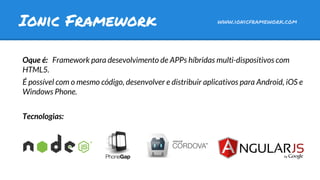 Oque é: Framework para desevolvimento de APPs híbridas multi-dispositivos com
HTML5.
É possível com o mesmo código, desenvolver e distribuir aplicativos para Android, iOS e
Windows Phone.
Tecnologias:
Ionic Framework www.ionicframework.com
 
