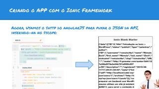 Criando o APP com o Ionic Framework
Agora, Usamos o $http do angularJS para puxar o JSON da API,
inserindo-na no $scope:
 
