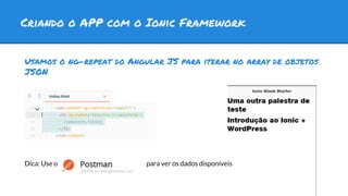 Criando o APP com o Ionic Framework
Usamos o ng-repeat do Angular JS para iterar no array de objetos
JSON
Dica: Use o para ver os dados disponíveis
 