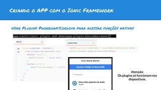 Criando o APP com o Ionic Framework
Usar Plugins Phonegap/Cordova para acessar funções nativas
Atenção:
Os plugins só funcionam nos
dispositivos.
 