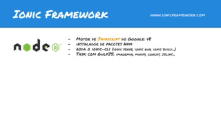 Ionic Framework www.ionicframework.com
- Motor de Javascript do Google: v8
- instalador de pacotes Npm
- roda o ionic-cli (ionic serve, ionic run, ionic build...)
- Task com GulpJS: imagemin, minify, concat, jslint...
 