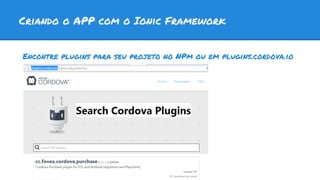 Criando o APP com o Ionic Framework
Encontre plugins para seu projeto no NPm ou em plugins.cordova.io
 