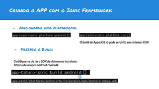 Criando o APP com o Ionic Framework
- Adicionando uma plataforma:
O build de Apps iOS só pode ser feito em sistemas OSX
Certifique-se de ter o SDK devidamente instalado:
https://developer.android.com/sdk
- Fazendo o Build:
 