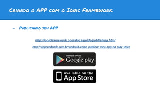 Criando o APP com o Ionic Framework
- Publicando seu APP
http://ionicframework.com/docs/guide/publishing.html
http://apprendendo.com.br/android/como-publicar-meu-app-na-play-store
 