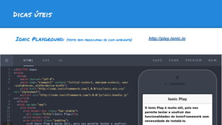 Dicas úteis
Ionic Playground: (teste sem preocupar-se com ambiente) http://play.ionic.io
 