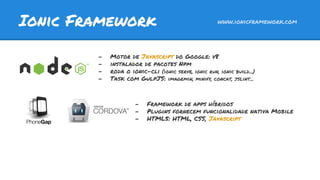 Ionic Framework www.ionicframework.com
- Motor de Javascript do Google: v8
- instalador de pacotes Npm
- roda o ionic-cli (ionic serve, ionic run, ionic build...)
- Task com GulpJS: imagemin, minify, concat, jslint...
- Framework de apps híbridos
- Plugins fornecem funcionalidade nativa Mobile
- HTML5: HTML, CSS, Javascript
 