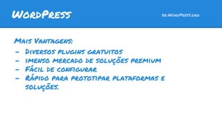 Mais Vantagens:
- Diversos plugins gratuitos
- imenso mercado de soluções premium
- Fácil de configurar
- Rápido para prototipar plataformas e
soluções.
WordPress br.WordPress.org
 