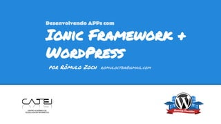 Ionic Framework +
WordPress
por Rômulo Zoch romuloctba@gmail.com
Desenvolvendo APPs com
 
