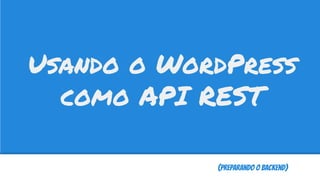 (Preparando o Backend)
Usando o WordPress
como API REST
 