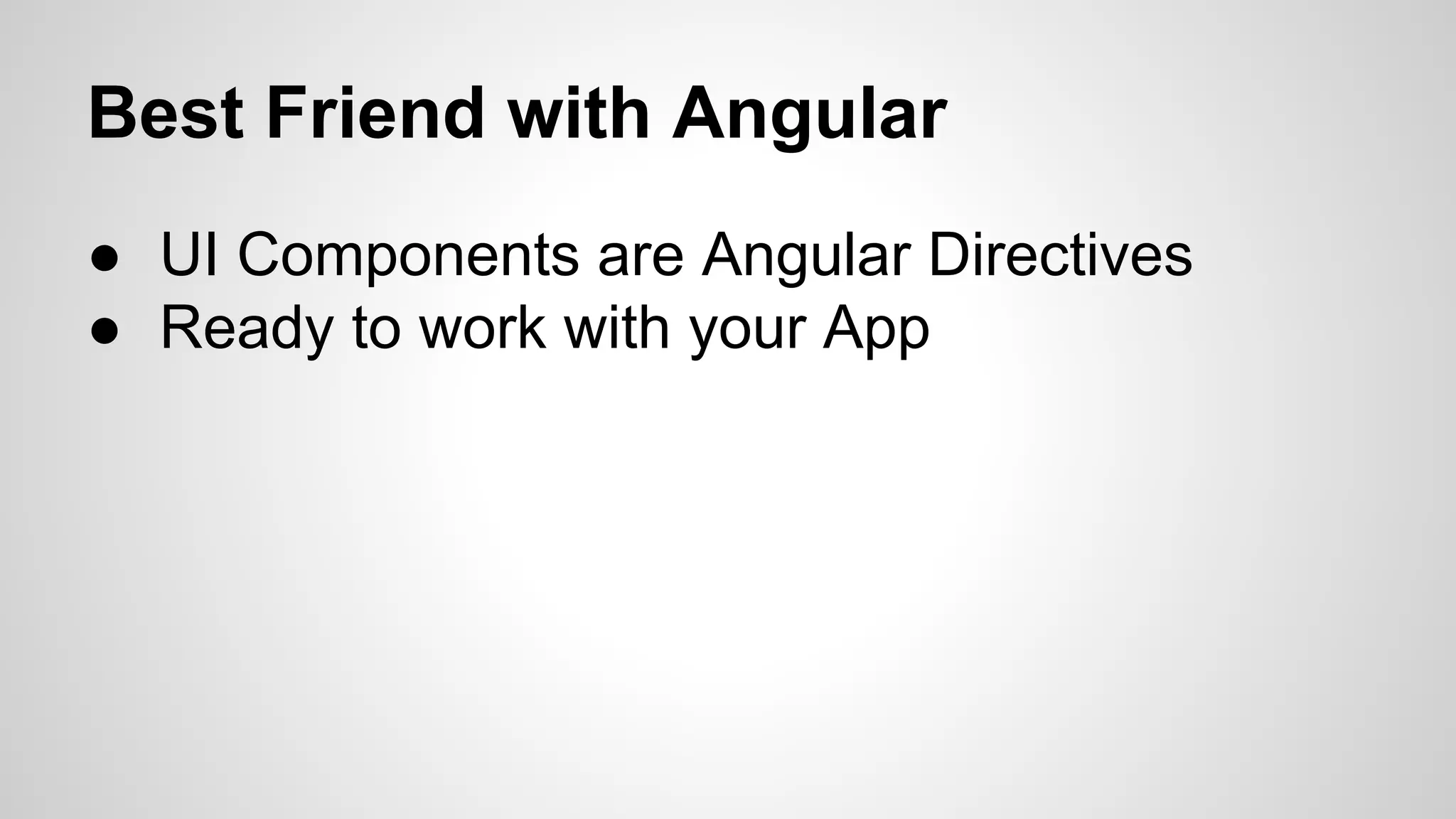 Best Friend with Angular ● UI Components are Angular Directives ● Ready to work with your App 