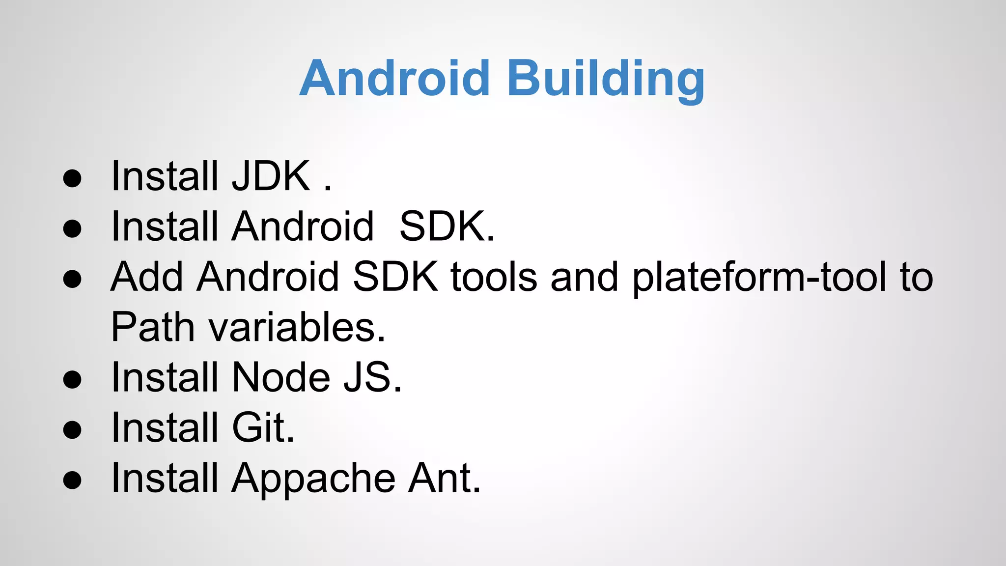 Android Building ● Install JDK . ● Install Android SDK. ● Add Android SDK tools and plateform-tool to Path variables. ● Install Node JS. ● Install Git. ● Install Appache Ant. 