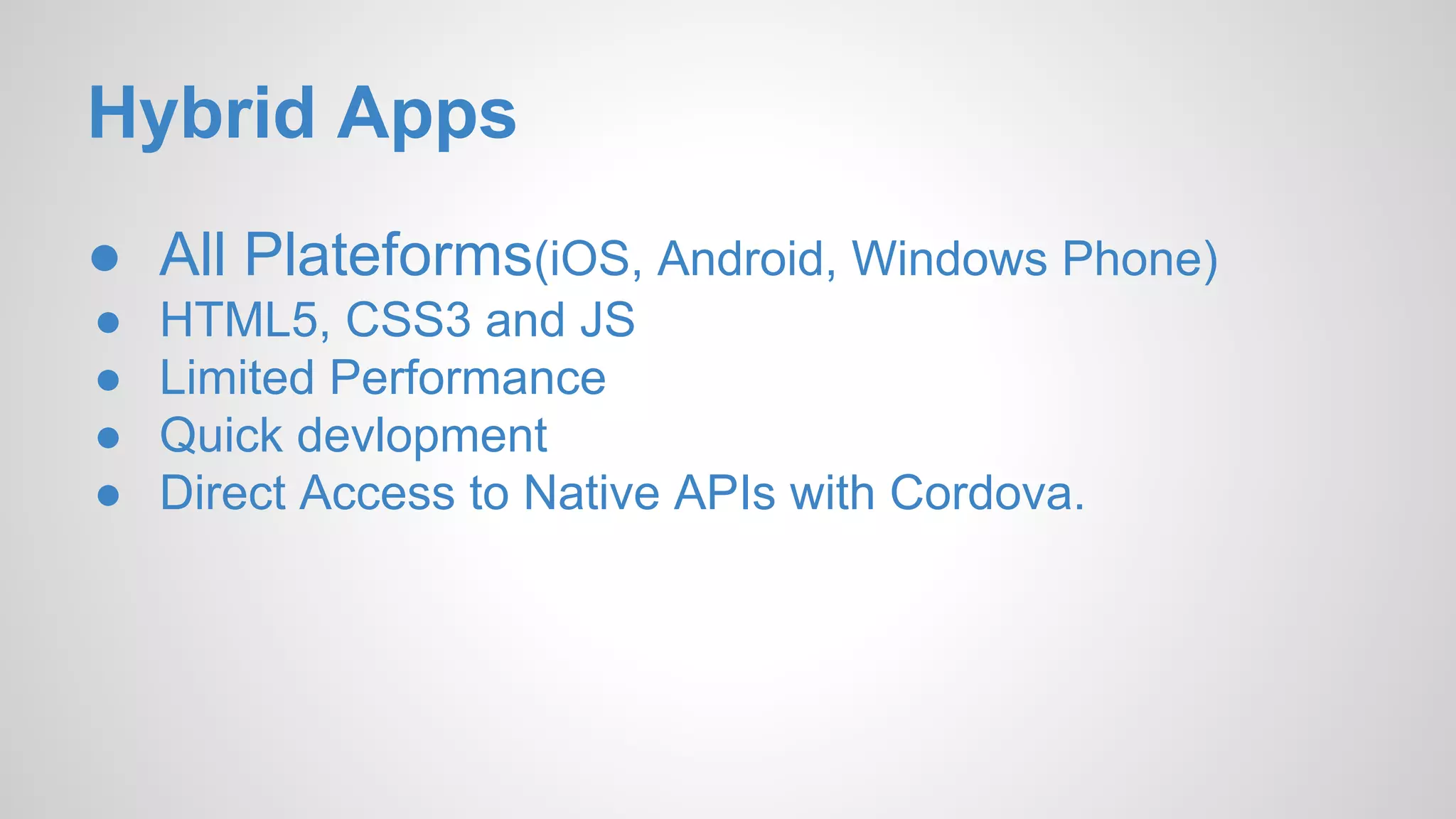 Hybrid Apps ● All Plateforms(iOS, Android, Windows Phone) ● HTML5, CSS3 and JS ● Limited Performance ● Quick devlopment ● Direct Access to Native APIs with Cordova. 