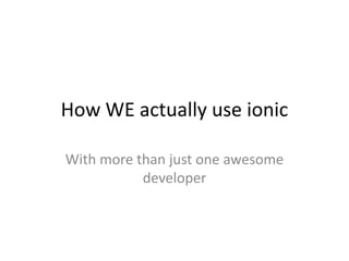 How WE actually use ionic
With more than just one awesome
developer
 