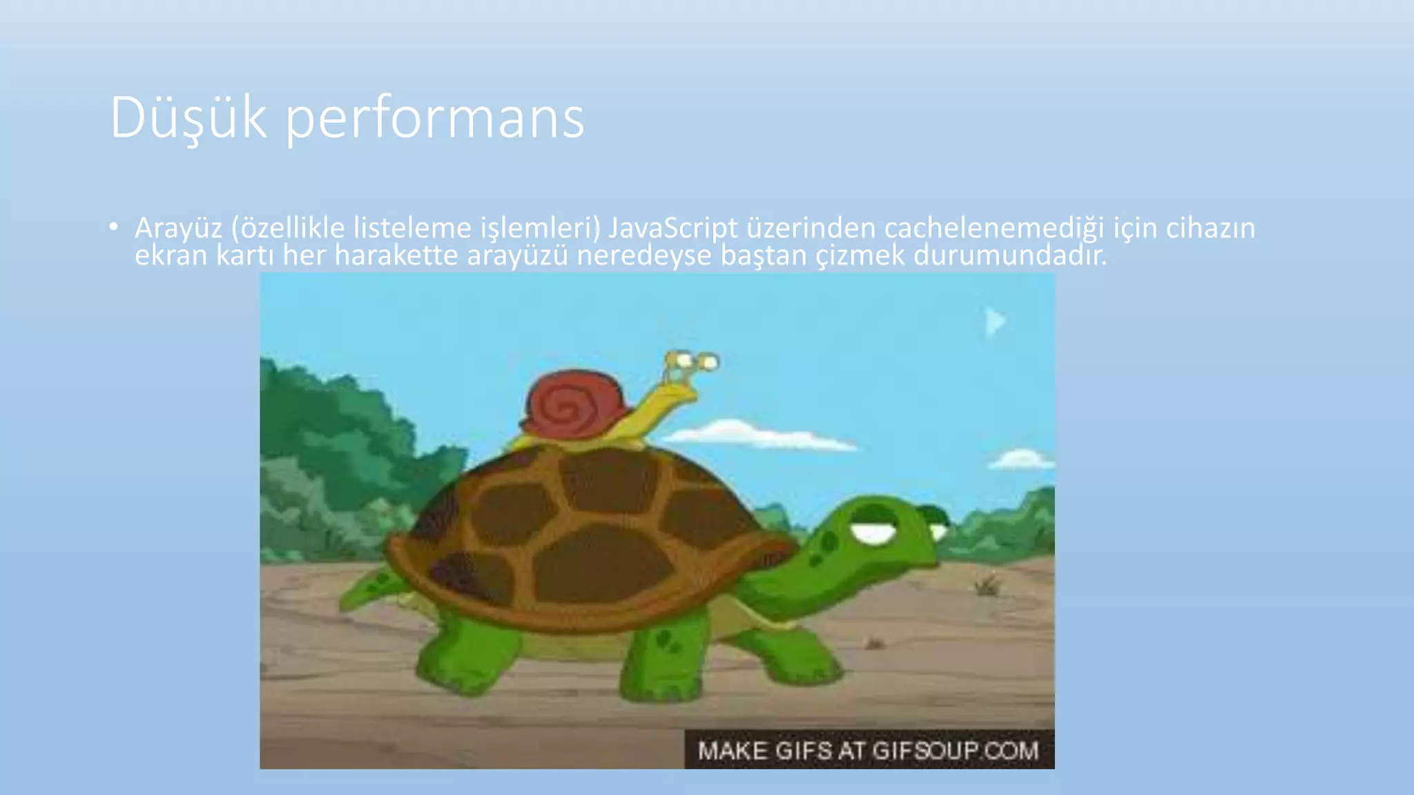 Düşük performans
• Arayüz (özellikle listeleme işlemleri) JavaScript üzerinden cachelenemediği için cihazın
ekran kartı her harakette arayüzü neredeyse baştan çizmek durumundadır.
 