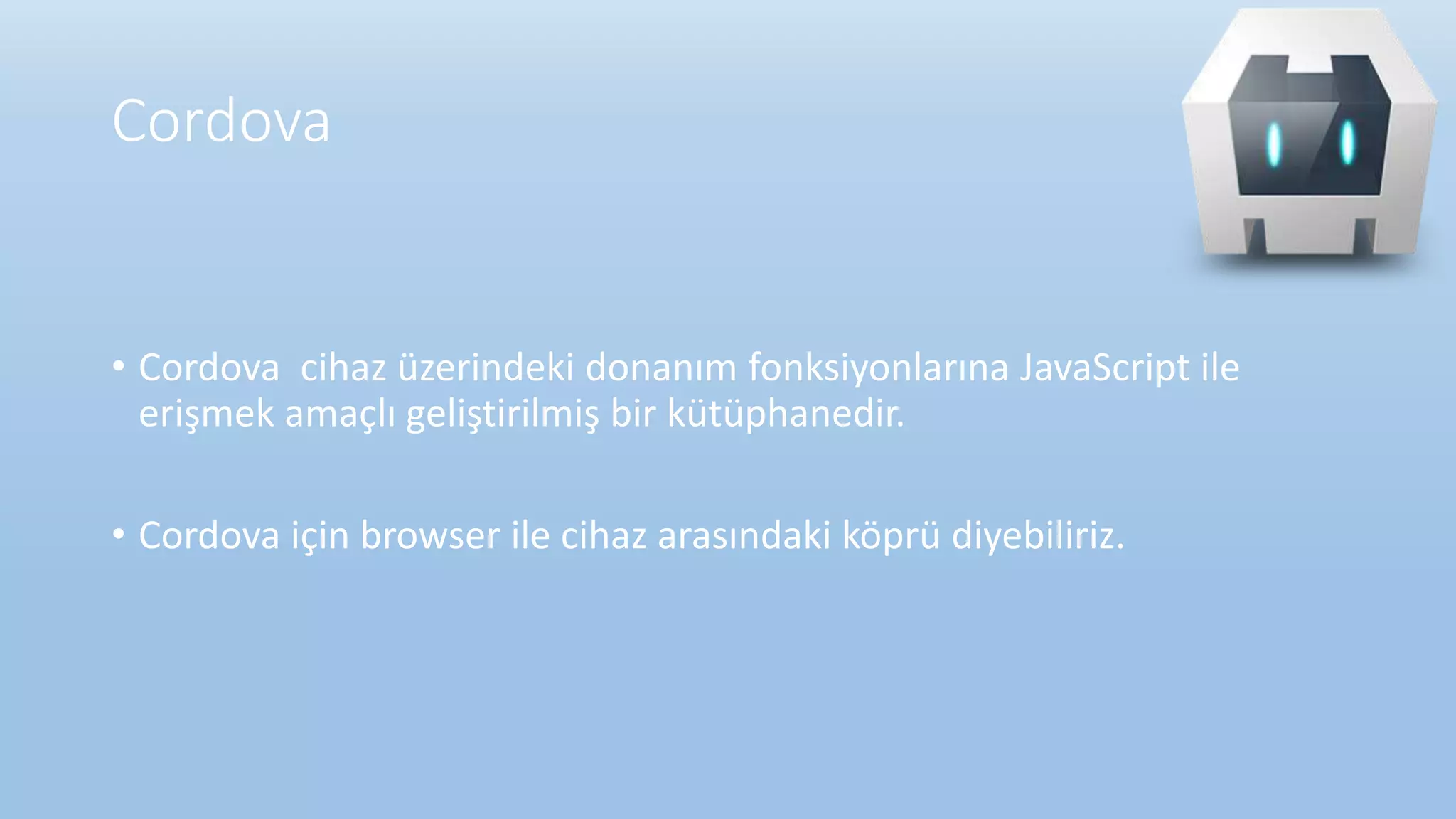 Cordova
• Cordova cihaz üzerindeki donanım fonksiyonlarına JavaScript ile
erişmek amaçlı geliştirilmiş bir kütüphanedir.
• Cordova için browser ile cihaz arasındaki köprü diyebiliriz.
 