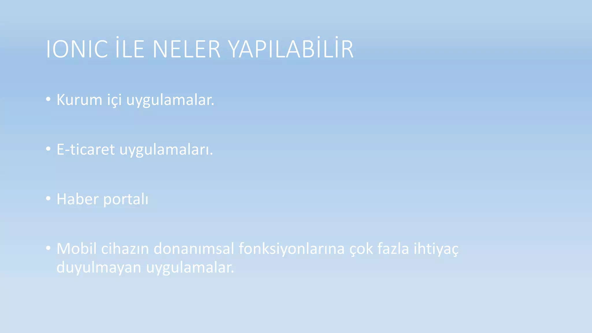 IONIC İLE NELER YAPILABİLİR
• Kurum içi uygulamalar.
• E-ticaret uygulamaları.
• Haber portalı
• Mobil cihazın donanımsal fonksiyonlarına çok fazla ihtiyaç
duyulmayan uygulamalar.
 