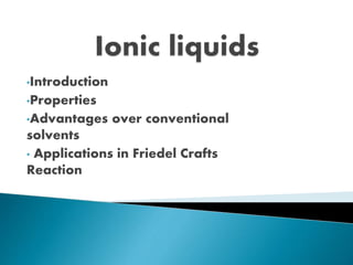 •Introduction
•Properties
•Advantages over conventional
solvents
• Applications in Friedel Crafts
Reaction
 