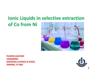 Ionic Liquids in selective extraction
of Co from Ni
PUSHPA GAUTAM
16MS06004
MATERIALS SCIENCE & ENGG.
SMMME, IIT BBS
1
 