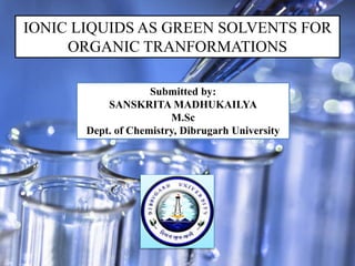IONIC LIQUIDS AS GREEN SOLVENTS FOR
ORGANIC TRANFORMATIONS
Submitted by:
SANSKRITA MADHUKAILYA
M.Sc
Dept. of Chemistry, Dibrugarh University
 