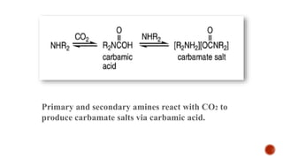 Primary and secondary amines react with CO2 to
produce carbamate salts via carbamic acid.
 