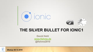 THE SILVER BULLET FOR IONIC1
David Hohl
www.fishme.de
@fishme2010
Meetup 08.12.2016
 