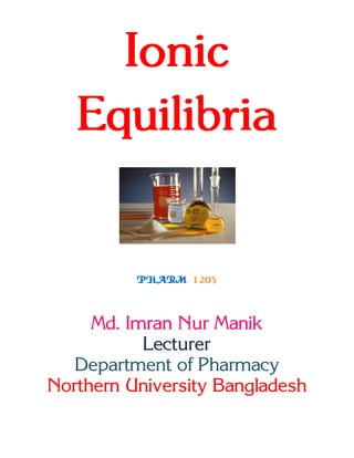 Ionic
Equilibria
PHARM 1205
Md. Imran Nur Manik
Lecturer
Department of Pharmacy
Northern University Bangladesh
 