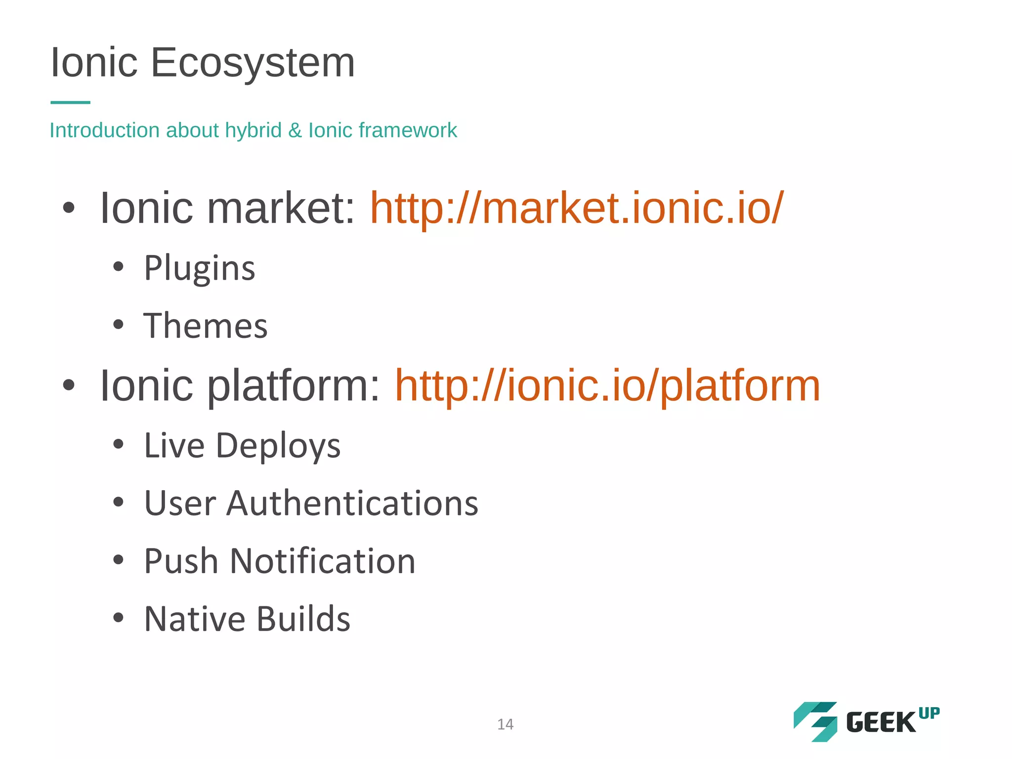 • Ionic market: http://market.ionic.io/
• Plugins
• Themes
• Ionic platform: http://ionic.io/platform
• Live Deploys
• User Authentications
• Push Notification
• Native Builds
Ionic Ecosystem
Introduction about hybrid & Ionic framework
14
 