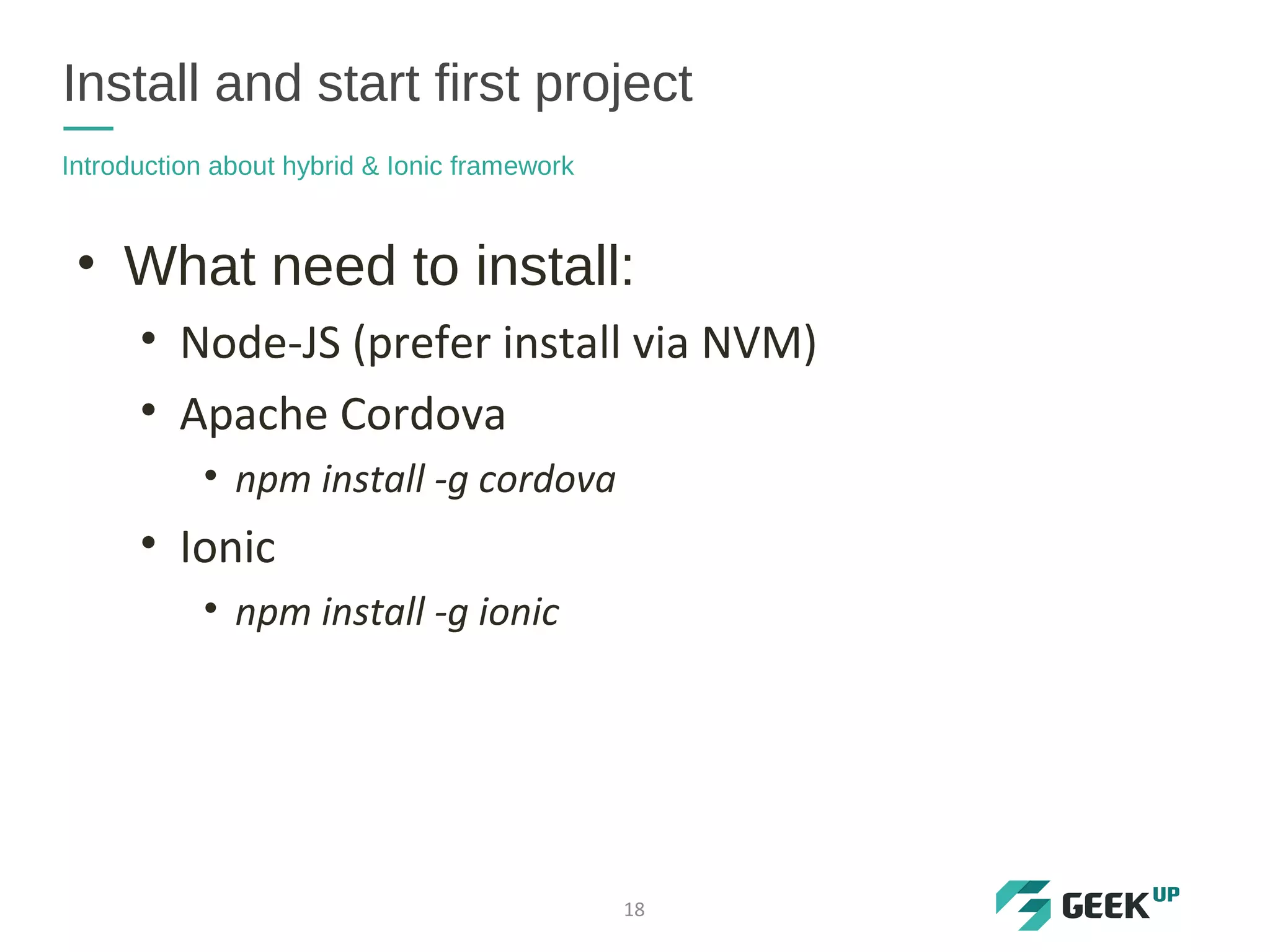 • What need to install:
• Node-JS (prefer install via NVM)
• Apache Cordova
• npm install -g cordova
• Ionic
• npm install -g ionic
Install and start first project
Introduction about hybrid & Ionic framework
18
 