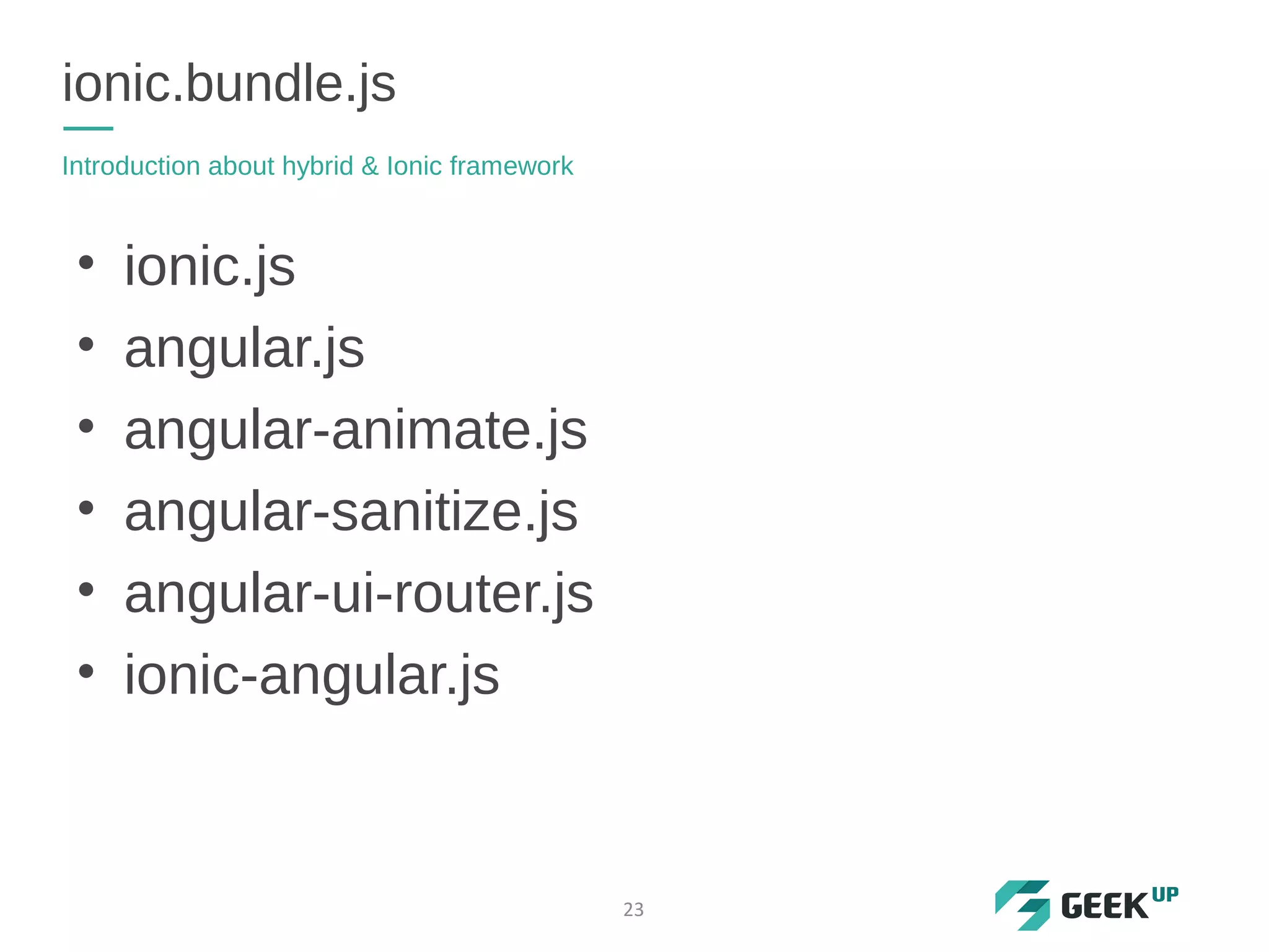 • ionic.js
• angular.js
• angular-animate.js
• angular-sanitize.js
• angular-ui-router.js
• ionic-angular.js
ionic.bundle.js
Introduction about hybrid & Ionic framework
23
 