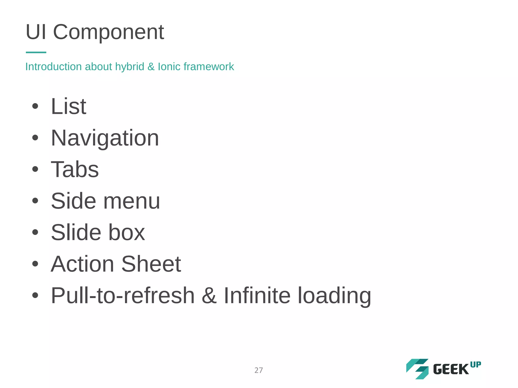 • List
• Navigation
• Tabs
• Side menu
• Slide box
• Action Sheet
• Pull-to-refresh & Infinite loading
UI Component
Introduction about hybrid & Ionic framework
27
 