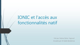 IONIC et l’accès aux
fonctionnalités natif
Fait par: Fatima Zahra Fagroud
Encadré par: El Habib Benlahmar
 
