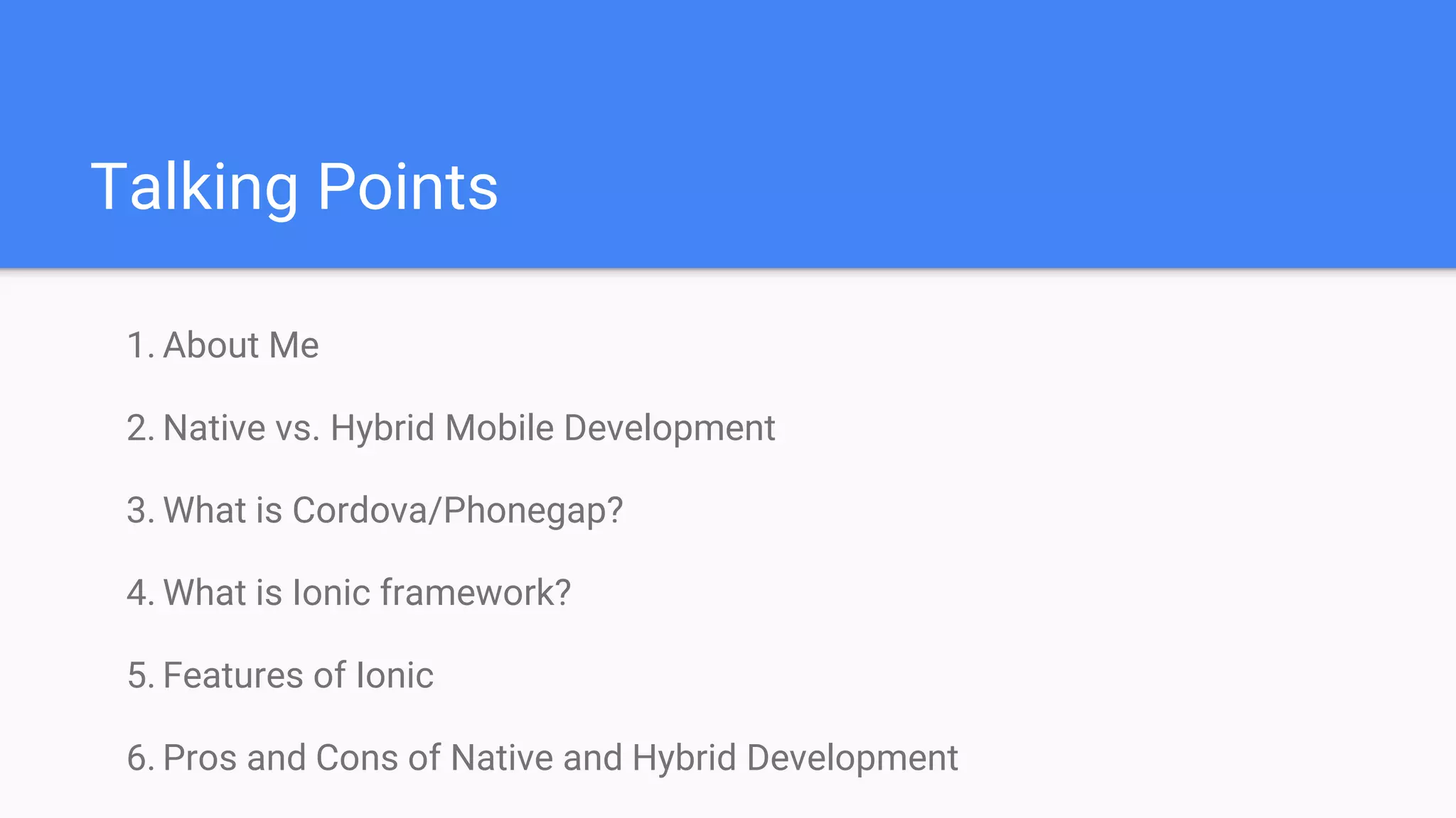 Talking Points 1. About Me 2. Native vs. Hybrid Mobile Development 3. What is Cordova/Phonegap? 4. What is Ionic framework? 5. Features of Ionic 6. Pros and Cons of Native and Hybrid Development 