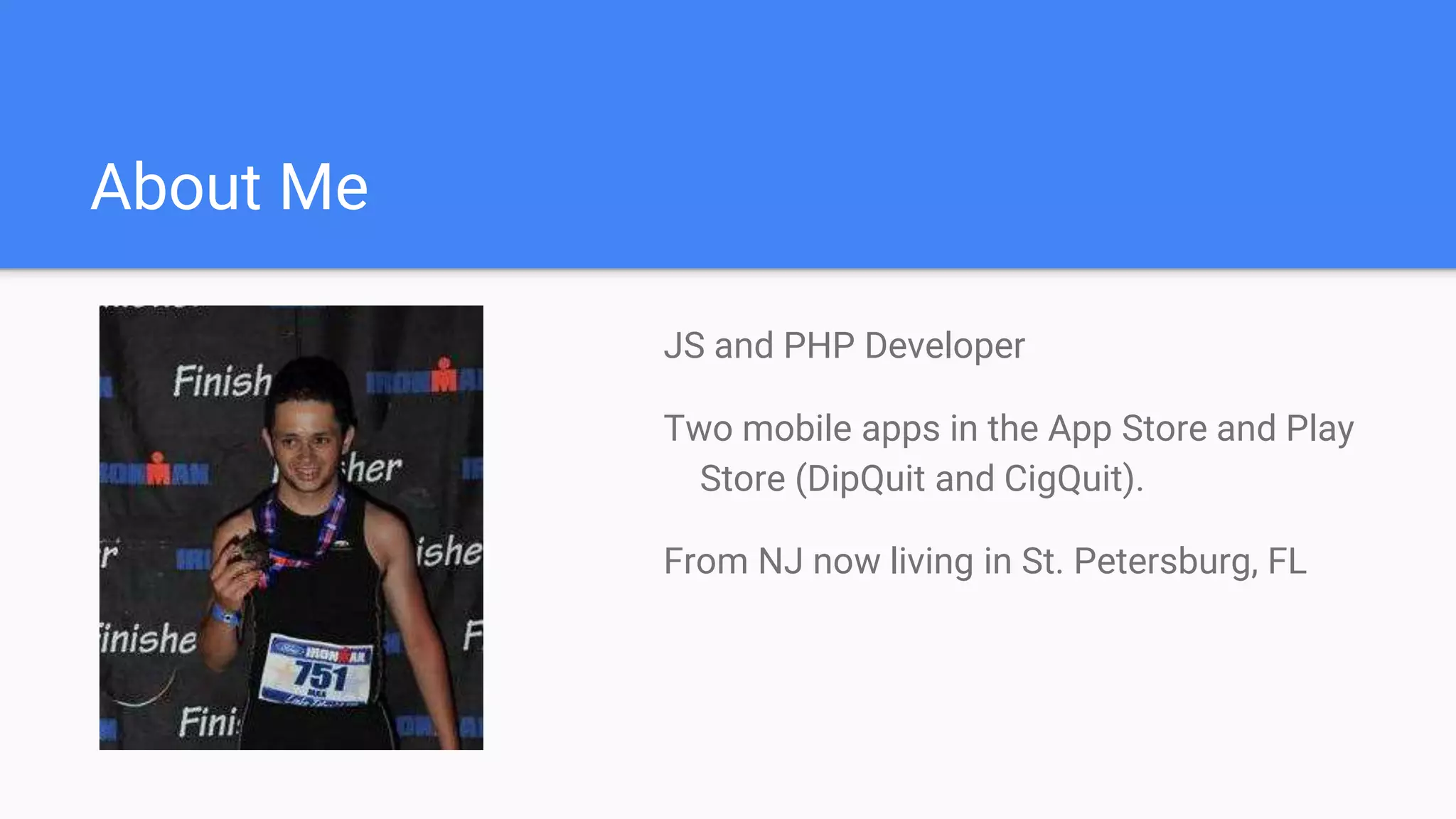 About Me JS and PHP Developer Two mobile apps in the App Store and Play Store (DipQuit and CigQuit). From NJ now living in St. Petersburg, FL 