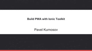 Build PWA with Ionic Toolkit
Pavel Kurnosov
 
