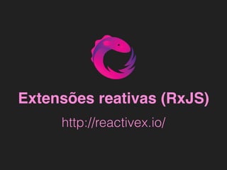 Extensões reativas (RxJS)
http://reactivex.io/
 